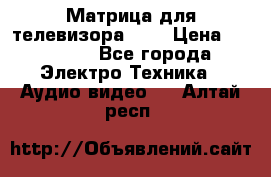 Матрица для телевизора 46“ › Цена ­ 14 000 - Все города Электро-Техника » Аудио-видео   . Алтай респ.